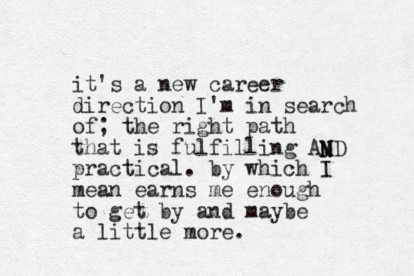 it's a new career direction I'm in search of; the right path that is fulfilling AMD practical. by which I mean earns me enough to get by and maybe a little more. N N M 