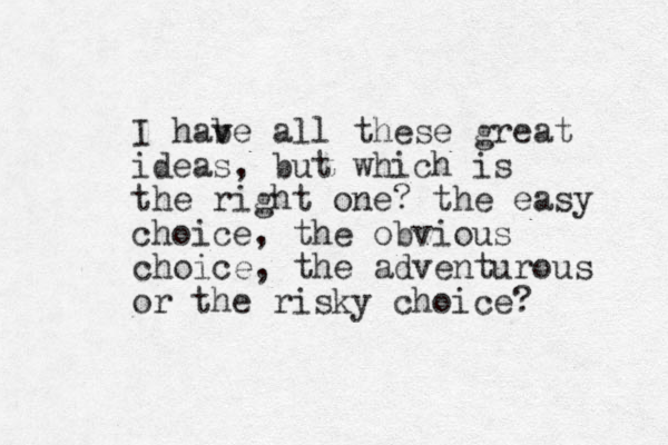 I habe all v v these great ideas, but which is the right one? the easy choice, the obvious choice, the adventurous or the risky choice? 