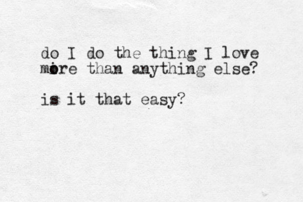 do I do the thing I love mire o o than anything else? is it that easy?