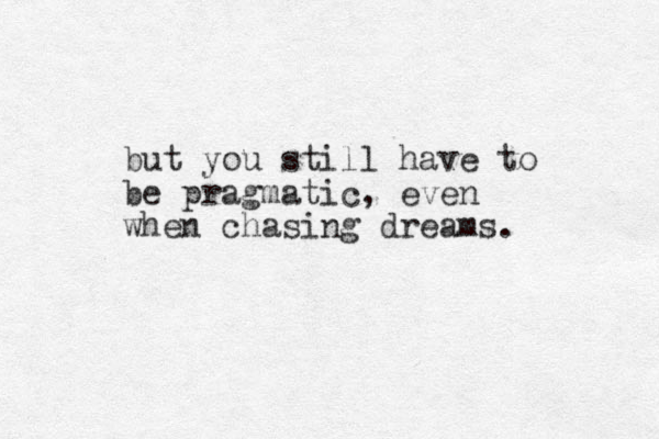 but you still have to be pragmatic, even when chasing dreams. 