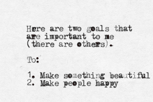 Hr ere are two goals that are important to me (there are others). To: 1. Make something beautiful 2. Make people happy p 