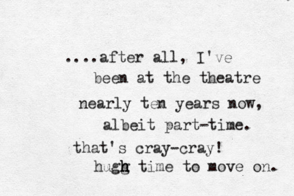 ....after all, I' e v been at the theatre nearly ten years now, albeit part-time. that's cray-cray! hugg h h h time to move on. 
