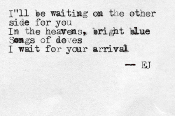 I"ll be waiting on the other side for you In the heavens, bright blue Songs of doves I wait for your arrival -- EJ 