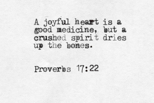 A joyful heart is a good medicine, but a crushed spirit dries up the bones. Proverbs 17:22