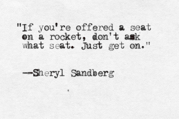 "If you're offered a seat on a rocket, don't ask what seat. Just get on." --Sheryl Sandberg