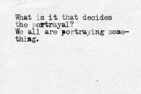 What is it that decides the portrayal? We all are portraying some- thing. 