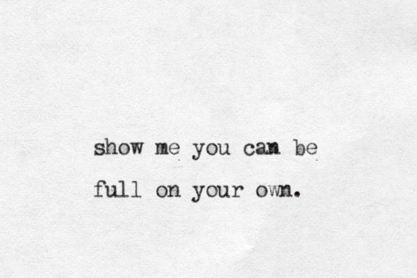 show me you can be full on your own. 