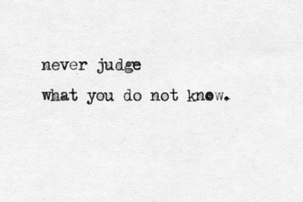 never judge what you do not know. 