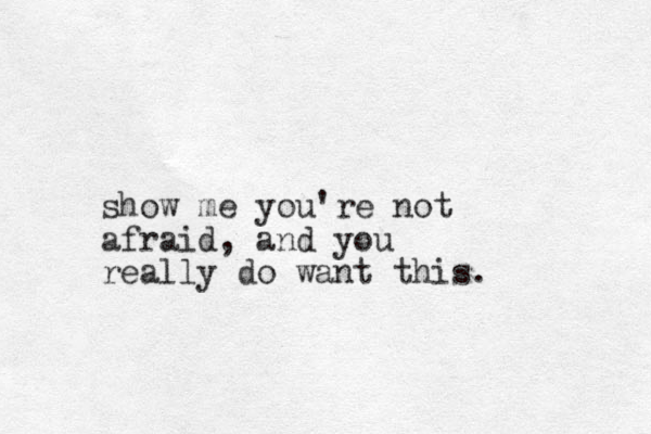 show me you're not afraid, and you really do want this.
