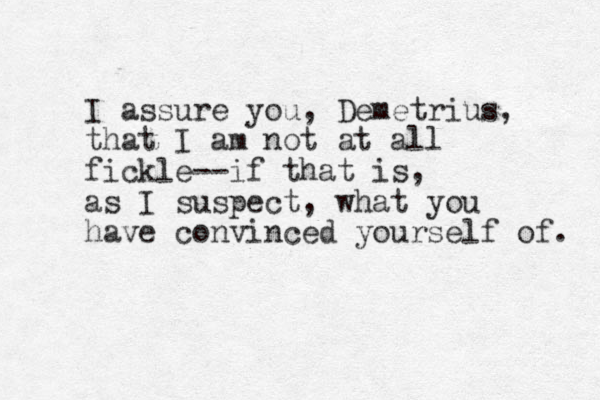 I assure you, Demetrius, that I am not at all fickle--if that is, as I suspect, what you have convinced yourself of. 