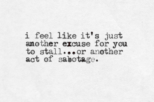 i feel like it's just another excuse for you to stall...or another act of sabotage.