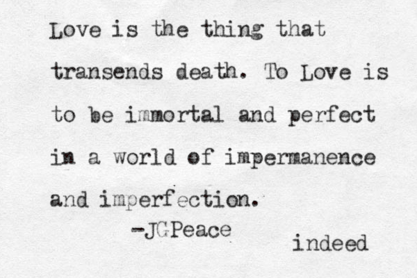 Love is the thing that transends death. To Love is to be immortal and perfect in a world of impermanence and imperfection. -JGPeace indeed 