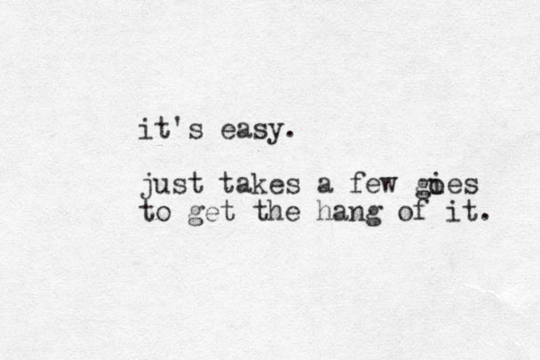 it's easy. just takes a few gies to get the hang of it. o 