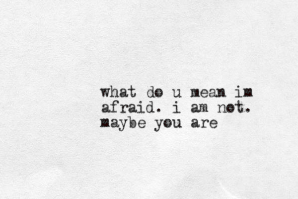 what do u mean im afraid. i am not. maybe you are