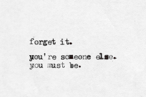 forget it. u you're someone else. u you must be.