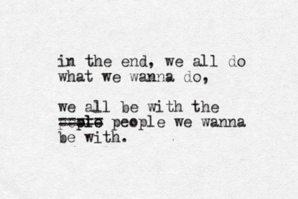 in the end, we a ll do what we wanna do, we all be with the peole ple ===== people we wanna be with.