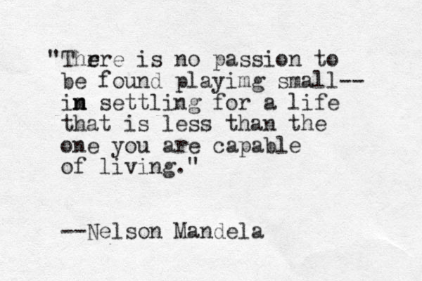 "Thr e ere is no passion to be found playimg small-- im settling n n for a life that is less than the one you are capable of living." --Nelson Mandela