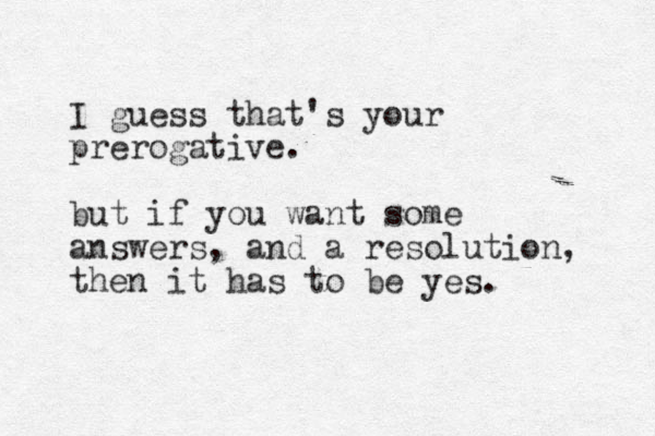 I guess that's your prerogative. but if you want some answers, and a resolution, then it has to be yes. 