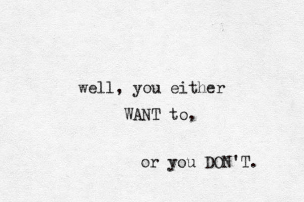 well, you either WANT to, or you DON'T. 