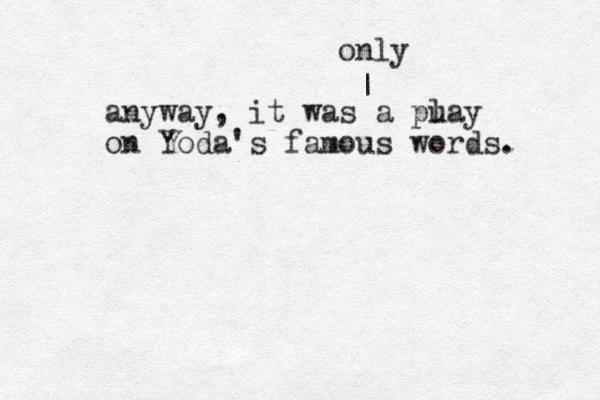 anyway, it was a pu lay on Yoda's famous words. | only 