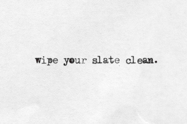 wipe your slate clean.