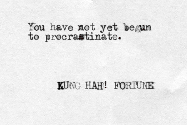 You have not yet begun to procrastinate. LUNG K K HAH! FORTUNE