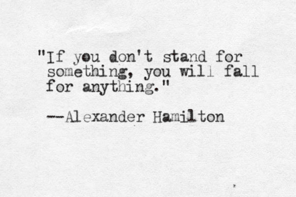 "If you don't stand for something, you will fall for anything." --Alexander Hamilton