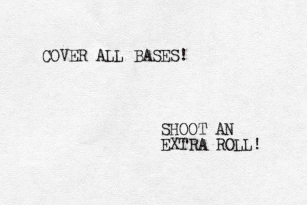 COVER ALL BASES! SHOOT AN EXTRA ROLL! 