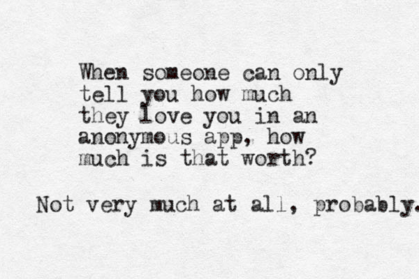 When someone can only tell you how much they love you in an anonymous app, how much is that worth? Not very much at all, probably. 