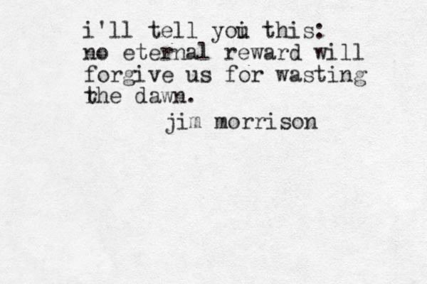 i'll tell yoi u this: no eternal reward will forgive us for wasting r the dawn. jim morrison 