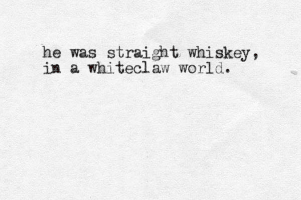 he was straight whiskey, in a whiteclaw world . 