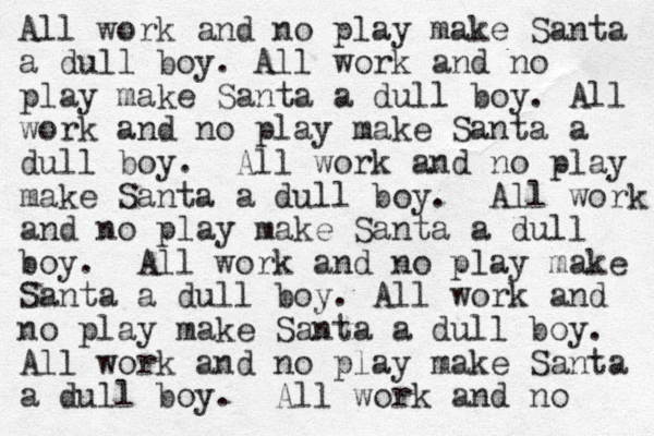 All work and no play make Santa a dull boy. All work and no play make Santa a dull boy. All work and no play make Santa a dull boy. All work and no play make Santa a dull boy. All work and no play make Santa a dull boy. All work and no play make Santa a dull boy. All work and no play make Santa a dull boy. All work and no play make Santa a dull boy. All work and no 