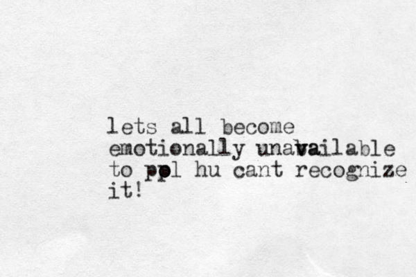 lets all become emotionally unaba v vailable to pol o p hu cant recognize it!