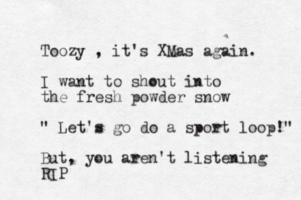 Toozy , it's XMas again. I want to shout into the fresh powder snow " Let's go do a sport loop!" But, you aren't listening RIP