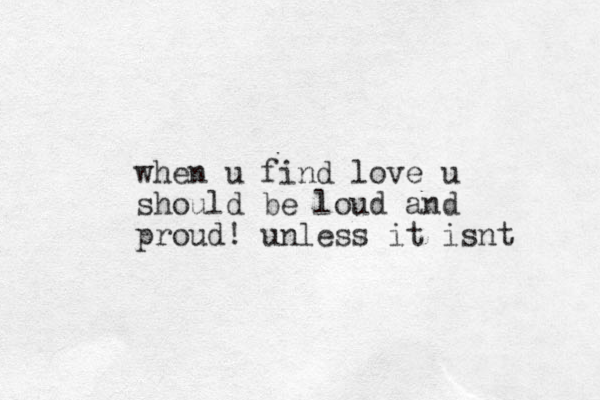 when u find love u should be loud and proud! unless it isnt