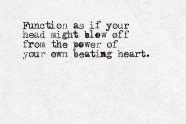 Function as if your head might blow off from the power of your own beating heart.