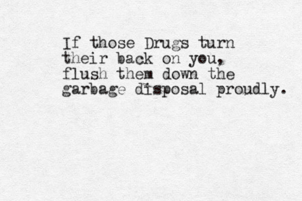 If those Drugs turn their back on you, flush them down the garbage disposal proudly. 