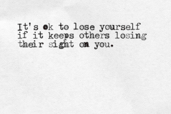 It's ok to lose yourself if it keeps others losing their sight on you.