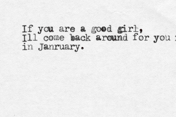 If you are a good girl, Ill come back around for you in Jane in Janruary. 