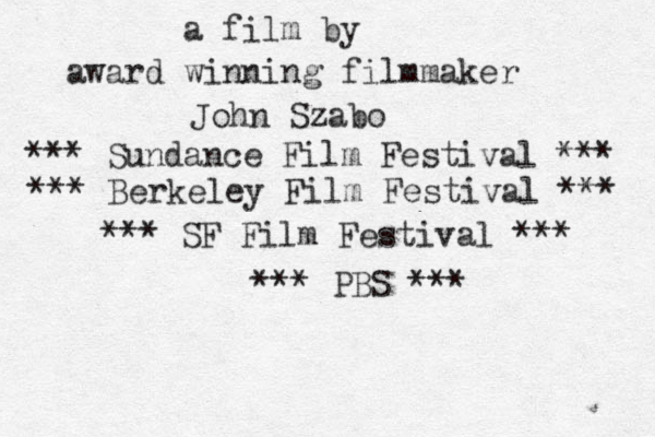 a film by award winning filmmaker John Szabo *** Sundance Film Festival *** *** Berkeley Film Festival *** *** SF Film Festival *** *** PBS ***