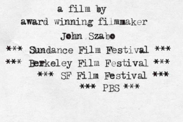 a film by award winning filmmaker John Szabo *** Sundance Film Festival *** *** Berkeley Film Festival *** *** SF Film Festival *** *** PBS ***