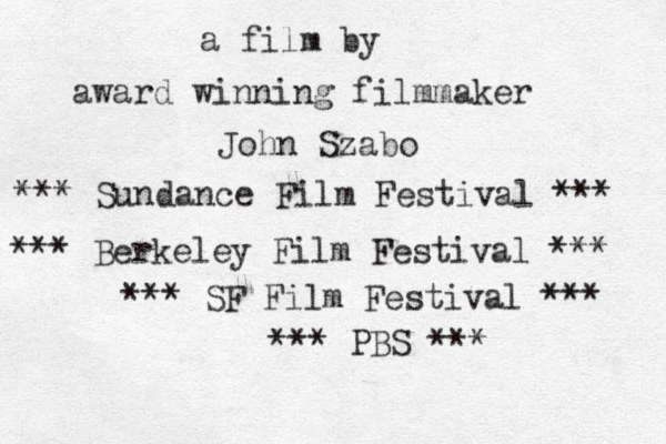 a film by award winning filmmaker John Szabo *** Sundance Film Festival *** *** Berkeley Film Festival *** *** SF Film Festival *** *** PBS ***