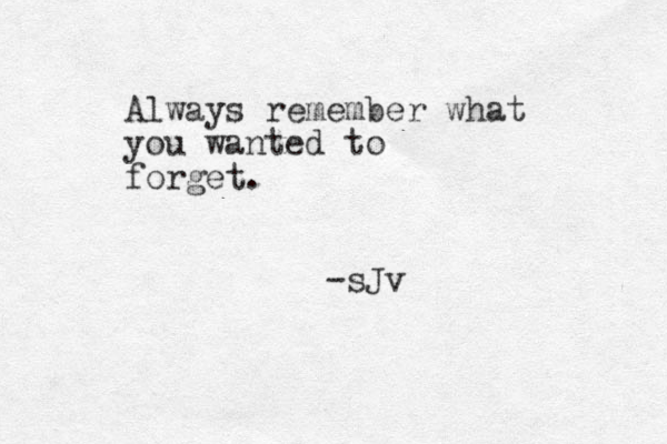 Always remember what you wanted to forget. -sJv