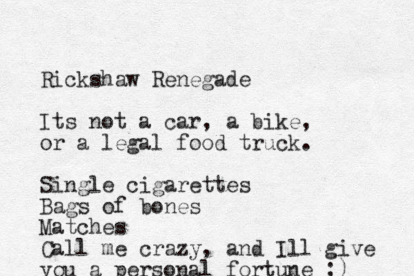 Rickshaw Renegade Its not a car, a bike, or a legal food truck. Single cigarettes Bags of bones Matches Call me crazy, and Ill give you a personal fortune ;)