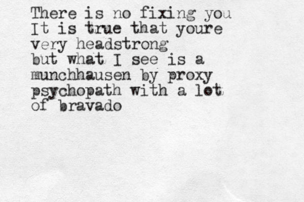 There is no fixing you It is true that youre very headstrong but what I see is a munchhausen by proxy psychopath with a lot of bravado