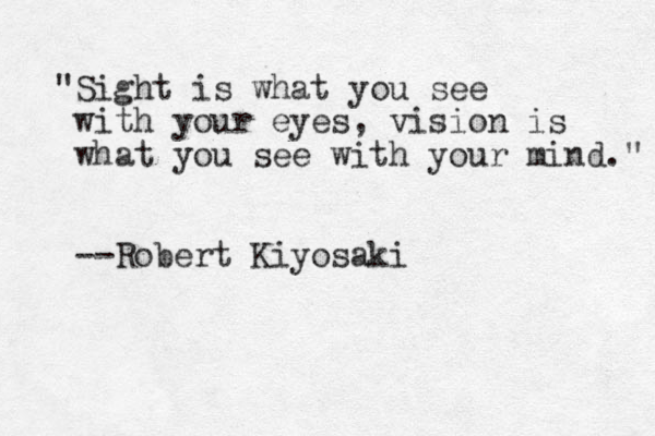 "Sight is what you see with your eyes, vision is what you see with your mind." --Robert Kiyosaki
