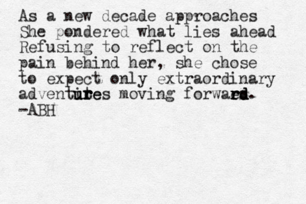 As a new decade approaches She pondered what lies ahead Refusing to reflect on the pain behind her, she chose to expect only extraordinary adventite u u ur r r r res moving forwaes r r r rd d d. -A BH