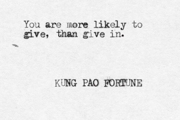 You are more likely to give, than give in. KUNG PAO FORTUNE