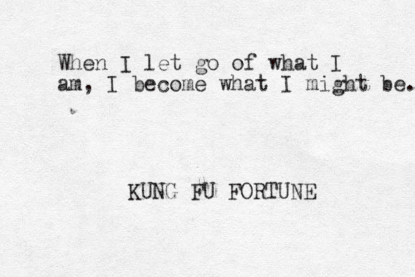 When I let go of what I am, I become what I might be. KUNG FU FORTUNE