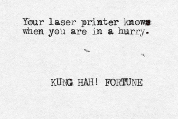 Your laser printer knows when you are in a hurry. KUNG HAH! FORTUNE 